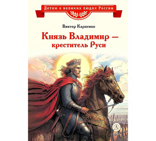Детям о великих людях России. Карпенко. Князь Владимир – креститель Руси