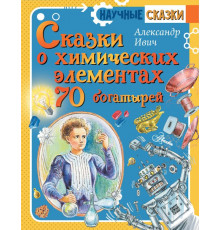 Научные сказки. Сказки о химических элементах. 70 богатырей