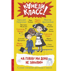 Камеди Класс! А голову мы дома не забыли! Самые смешные истории о школе Абгарян Н., Аверченко А., Драгунский В. и др.