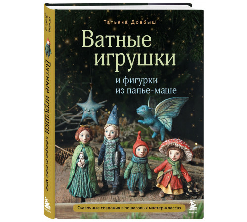 Довбыш Т. В. Ватные игрушки и фигурки из папье-маше. Сказочные создания в пошаговых мастер-классах