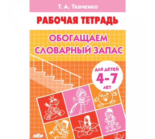 Рабочая тетрадь. Обогащаем словарный запас (для детей 4-7 лет) . Литур. Ткаченко Т.А.