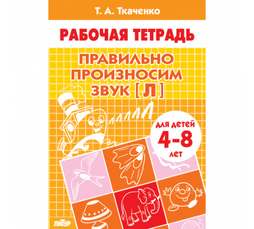 Рабочая тетрадь. Правильно произносим звук [Л] (для детей 4-8 лет) . Литур. Ткаченко Т.А.