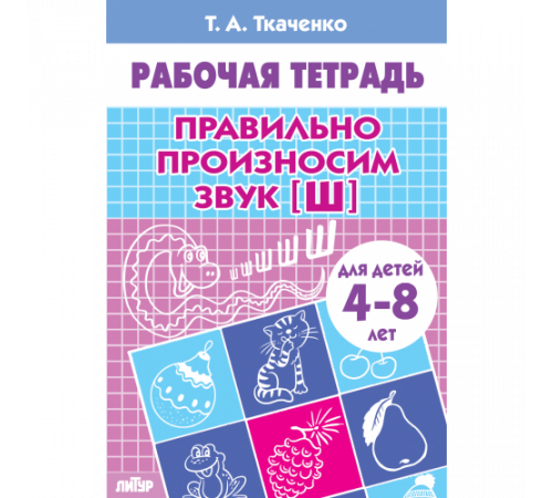 Рабочая тетрадь. Правильно произносим звук [Ш] (для детей 4-8 лет) . Литур. Ткаченко Т.А.