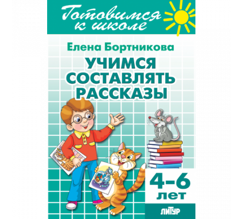 Готовимся к школе. Учимся составлять рассказы (для детей 4-6 лет) Литур. Бортникова Е.Ф.