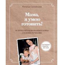 Мама, я умею готовить! 40 простых и полезных блюд своими ручками