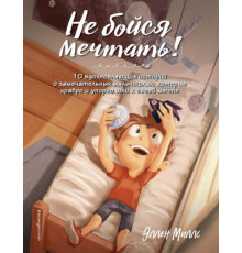 Не бойся мечтать! 10 вдохновляющих историй о замечательных мальчишках, которые храбро и упорно