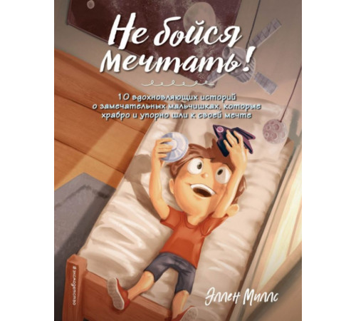 Не бойся мечтать! 10 вдохновляющих историй о замечательных мальчишках, которые храбро и упорно