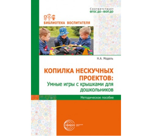 Копилка нескучных проектов: умные игры с крышками для дошкольников/ Модель Н.А.