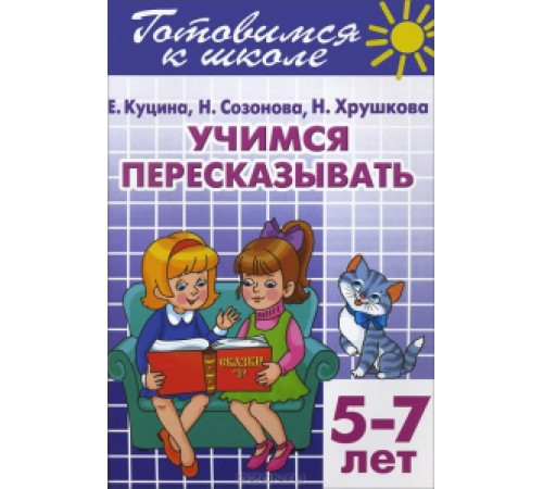 Готовимся к школе. Учимся пересказывать (для детей 5-7 лет) Литур. Созонова Н.Н., Куцина Е.В. Готовимся к школе. Учимся пересказывать (для детей 5-7 лет) Литур. Созонова Н.Н., Куцина Е.В.