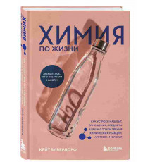 Бибердорф К. Химия по жизни. Как устроен наш быт, отношения, предметы и вещи с точки зрения химических реакций, атомов и молекул
