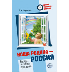 Детям о самом важном. Наша Родина - Россия. Беседы и сказки для детей. Шорыгина Т.А.