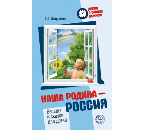 Детям о самом важном. Наша Родина - Россия. Беседы и сказки для детей. Шорыгина Т.А.
