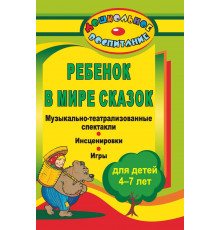 Ребенок в мире сказок: музыкально-театрализованные спектакли, инсценировки, игры для детей 4-7 лет