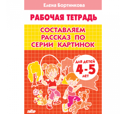 Рабочая тетрадь. Составляем рассказ по серии картинок (для детей 4-5 лет). Литур. Бортникова Е.Ф.