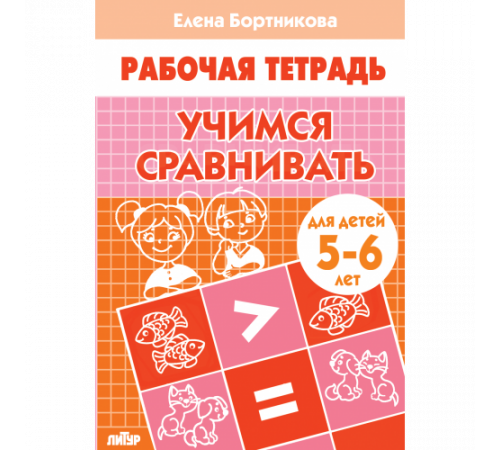 Рабочая тетрадь. Учимся сравнивать (для детей 5-6 лет) . Литур. Бортникова Е.Ф.