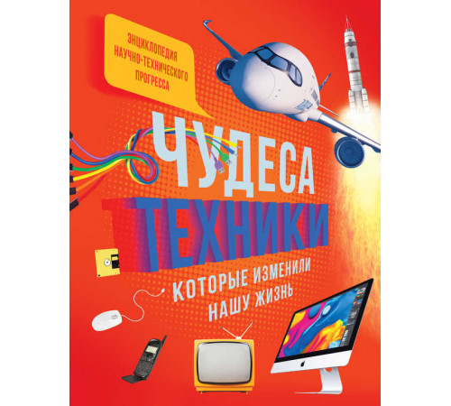 Энциклопедия. Чудеса техники, которые изменили нашу жизнь: компьютер, телефон, телевизор, самолёт, ракета