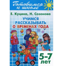 Готовимся к школе. Учимся рассказывать о временах года (для детей 5-7 лет) . Литур. Созонова Н.Н., Куцина Е.В.