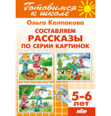 Готовимся к школе. Составляем рассказы по серии картинок (для детей 5-6 лет) . Литур. Колпакова О.