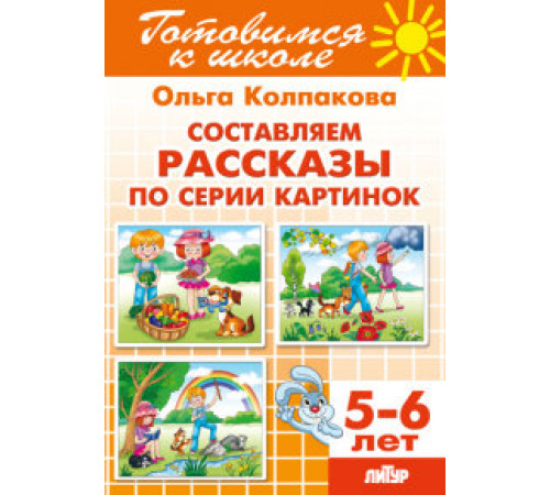 Готовимся к школе. Составляем рассказы по серии картинок (для детей 5-6 лет) . Литур. Колпакова О. Готовимся к школе. Составляем рассказы по серии картинок (для детей 5-6 лет) . Литур. Колпакова О.