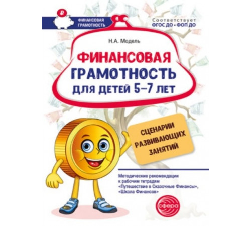 Финансовая грамотность для детей 5–7 лет. Сценарии развивающих занятий: Метод. рекомендации к рабочим тетрадям «Путешествие в Сказочные Финансы», «Школа Финансов»/ Модель Н.А., 978-5-9949-3416-6